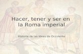 Historia de las Ideas de Occidente Hacer, tener y ser en la Roma imperial.