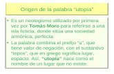 Origen de la palabra utopía Es un neologismo utilizado por primera vez por Tomás Moro para referirse a una isla ficticia, donde sitúa una sociedad armónica,