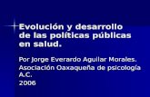 Evolución y desarrollo de las políticas públicas en salud. Por Jorge Everardo Aguilar Morales. Asociación Oaxaqueña de psicología A.C. 2006.