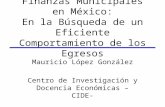 Finanzas Municipales en México: En la Búsqueda de un Eficiente Comportamiento de los Egresos Mauricio López González Centro de Investigación y Docencia.