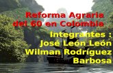 Reforma Agraria del 60 en Colombia Integrantes : José León León Wilman Rodríguez Barbosa.