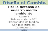 Diseña el Cambio 2013 Por la defensa de nuestro medio ambiente Escuela Telesecundaria 831 Comunidad de Medina San José Iturbide, Guanajuato.