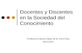 Docentes y Discentes en la Sociedad del Conocimiento Profesora Paloma Abett de la Torre Díaz Abril 2010.