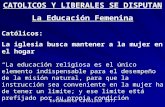 CATOLICOS Y LIBERALES SE DISPUTAN La Educación Femenina Católicos: La iglesia busca mantener a la mujer en el hogar La educación religiosa es el único.