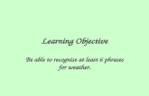 Learning Objective Be able to recognise at least 6 phrases for weather.