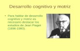 Desarrollo cognitivo y motriz Para hablar de desarrollo cognitivo y motriz es necesario destacar los estudios de Jean Piaget (1896-1980).