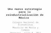 Una nueva estrategia para la reindustrialización de México Colegio Nacional de Economistas Mauricio de Maria y Campos Veracruz, Julio 8, 2011.