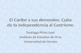 El Caribe y sus demonios: Cuba de la Independencia al Castrismo Santiago Pérez Isasi Instituto de Estudios de Ocio Universidad de Deusto.