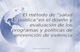 El método de salud públicaen el diseño y evaluación de los programas y políticas de prevención de violencia Woodrow Wilson Dec 10, 2009.