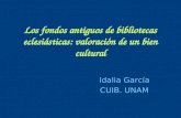 Los fondos antiguos de bibliotecas eclesiásticas: valoración de un bien cultural Idalia García CUIB. UNAM.
