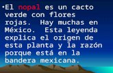 El nopal es un cacto verde con flores rojas. Hay muchas en México. Esta leyenda explica el origen de esta planta y la razón porque está en la bandera mexicana.