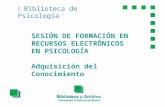 Biblioteca de Psicología SESIÓN DE FORMACIÓN EN RECURSOS ELECTRÓNICOS EN PSICOLOGÍA Adquisición del Conocimiento.
