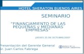 HOTEL SHERATON BUENOS AIRES SEMINARIO FINANCIAMIENTO DE LAS PEQUEÑAS y MEDIANAS EMPRESAS JUEVES 25 DE OCTUBRE/2007 Presentación del Gerente General Sr.