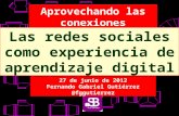 Aprovechando las conexiones Las redes sociales como experiencia de aprendizaje digital 27 de junio de 2012 Fernando Gabriel Gutiérrez @fggutierrez.