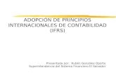 ADOPCIÓN DE PRINCIPIOS INTERNACIONALES DE CONTABILIDAD (IFRS) Presentada por: Rubén González Oporto Superintendencia del Sistema Financiero El Salvador.