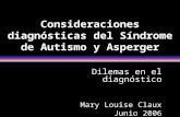 Consideraciones diagnósticas del Síndrome de Autismo y Asperger Dilemas en el diagnóstico Mary Louise Claux Junio 2006.