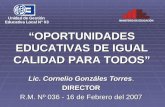 Lic. Cornelio Gonzáles Torres. DIRECTOR R.M. Nº 036 - 16 de Febrero del 2007 OPORTUNIDADES EDUCATIVAS DE IGUAL CALIDAD PARA TODOS.
