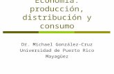 Economía: producción, distribución y consumo Dr. Michael González-Cruz Universidad de Puerto Rico Mayagüez.