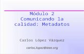 Módulo 2 Comunicando la calidad: Metadatos Carlos López Vázquez carlos.lopez@ieee.org.