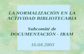 LA NORMALIZACIÓN EN LA ACTIVIDAD BIBLIOTECARIA Subcomité de DOCUMENTACIÓN - IRAM 16.04.2003.