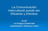 La Comunicación Intercultural puede ser Eficiente y Efectiva ALAS La Antigua Guatemala Capacitadora: Rebecca Cutter.