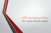 Ciencia tecnología y cultura Por: Jesús Ronzón López.