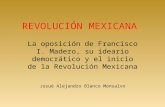 REVOLUCIÓN MEXICANA La oposición de Francisco I. Madero, su ideario democrático y el inicio de la Revolución Mexicana Josué Alejandro Blanco Monsalvo.