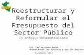 Reestructurar y Reformular el Presupuesto del Sector Público Un enfoque descentralista Noviembre 2013 Lic. Carlos Arana Basto Unidad Políticas Públicas.
