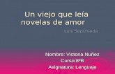 Un viejo que leía novelas de amor Luís Sepúlveda Nombre: Victoria Nuñez Curso:8ºB Asignatura: Lenguaje.