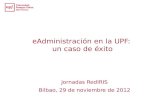 EAdministración en la UPF: un caso de éxito Jornadas RedIRIS Bilbao, 29 de noviembre de 2012.