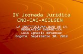 IV Jornada Jurídica CNO- CAC-ACOLGEN LA INSTITUCIONALIDAD DE LA REGULACIÓN ENERGÉTICA Luis Ignacio Betancur Bogotá, Septiembre 30, 2010.