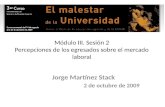 Módulo III. Sesión 2 Percepciones de los egresados sobre el mercado laboral Jorge Martínez Stack 2 de octubre de 2009.