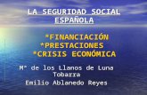 LA SEGURIDAD SOCIAL ESPAÑOLA *FINANCIACIÓN *PRESTACIONES *CRISIS ECONÓMICA Mª de los Llanos de Luna Tobarra Emilio Ablanedo Reyes.