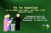 Yo te bautizo en el nombre del Padre, del Hijo y del Espíritu Santo Catequesis para el Bautismo de los niños Parroquia La Santa Cruz.