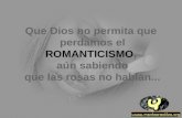 Que Dios no permita que perdamos el ROMANTICISMO, aún sabiendo que las rosas no hablan...