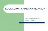EDUCACIÓN Y AMERICANIZACIÓN Dra. Evelyn Pérez EDFU 3007.