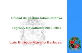 Unidad de gestión Administrativa Logros y Dificultades 2010 -2012 Luis Enrique Moreno Barbosa.