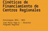 Cinéticas de Financiamiento de Centros Regionales Estrategias 2014 – 2015 Juan Paulo Vega H. – Director Programa Regional.