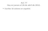 ALC 77 Hoy es jueves el 26 de abril de 2012. Escribe 10 colores en español.
