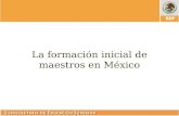 La formación inicial de maestros en México. Formación Docente en México: El papel y la situación de la formación de docentes y de las escuelas normales.