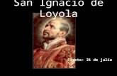 San Ignacio de Loyola Fiesta: 31 de julio Nació en el año de 1491 en Loyola, en las provincias vascongadas, en el seno de una familia noble y de un ilustre.