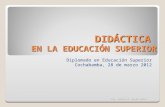DIDÁCTICA EN LA EDUCACIÓN SUPERIOR Diplomado en Educación Superior Cochabamba, 28 de marzo 2012 Ing. Gastón D. Acuña Solis.