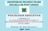 PSICOLOGIA EDUCATIVA UNIDAD I-A EL CONTEXTO ESTRUCTURAL Y SOCIODEMOGRÁFICO DE LA EDUCACIÓN EN EL PERÚ Profesor: Dr. José Anicama G. UNIVERSIDAD RICARDO.