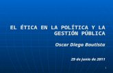 1 EL ÉTICA EN LA POLÍTICA Y LA GESTIÓN PÚBLICA Oscar Diego Bautista 29 de junio de 2011.