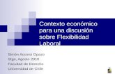 Contexto económico para una discusión sobre Flexibilidad Laboral Simón Accorsi Opazo Stgo, Agosto 2010 Facultad de Derecho Universidad de Chile.