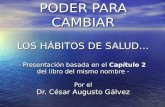 PODER PARA CAMBIAR LOS HÁBITOS DE SALUD… - Presentación basada en el Capítulo 2 del libro del mismo nombre - Por el Dr. César Augusto Gálvez PODER PARA.