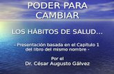 PODER PARA CAMBIAR LOS HÁBITOS DE SALUD… - Presentación basada en el Capítulo 1 del libro del mismo nombre - Por el Dr. César Augusto Gálvez PODER PARA.