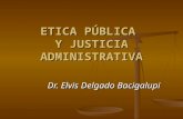ETICA PÚBLICA Y JUSTICIA ADMINISTRATIVA Dr. Elvis Delgado Bacigalupi.