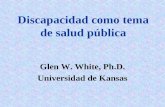 Discapacidad como tema de salud pública Glen W. White, Ph.D. Universidad de Kansas.