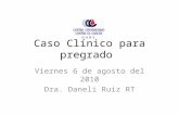 Caso Clínico para pregrado Viernes 6 de agosto del 2010 Dra. Daneli Ruiz RT.